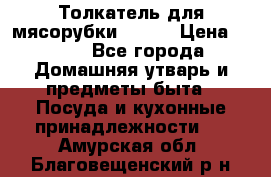 Толкатель для мясорубки BRAUN › Цена ­ 600 - Все города Домашняя утварь и предметы быта » Посуда и кухонные принадлежности   . Амурская обл.,Благовещенский р-н